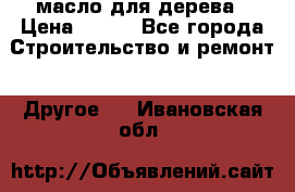 масло для дерева › Цена ­ 200 - Все города Строительство и ремонт » Другое   . Ивановская обл.